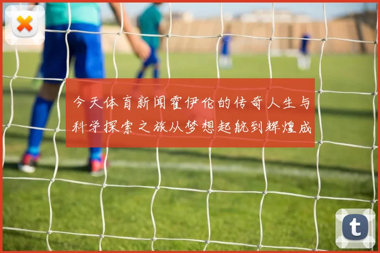 今天体育新闻霍伊伦的传奇人生与科学探索之旅从梦想起航到辉煌成就的启示