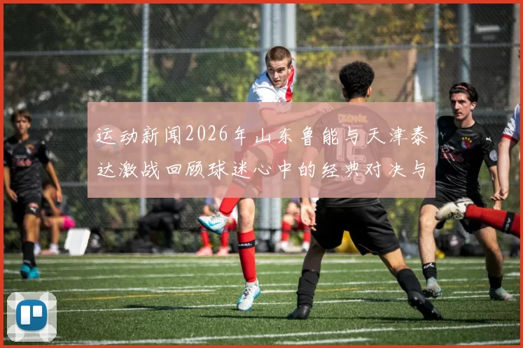 运动新闻2026年山东鲁能与天津泰达激战回顾球迷心中的经典对决与精彩瞬间