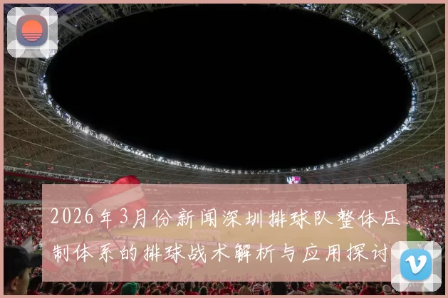 2026年3月份新闻深圳排球队整体压制体系的排球战术解析与应用探讨