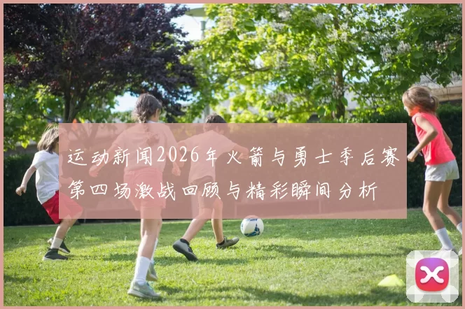 运动新闻2026年火箭与勇士季后赛第四场激战回顾与精彩瞬间分析