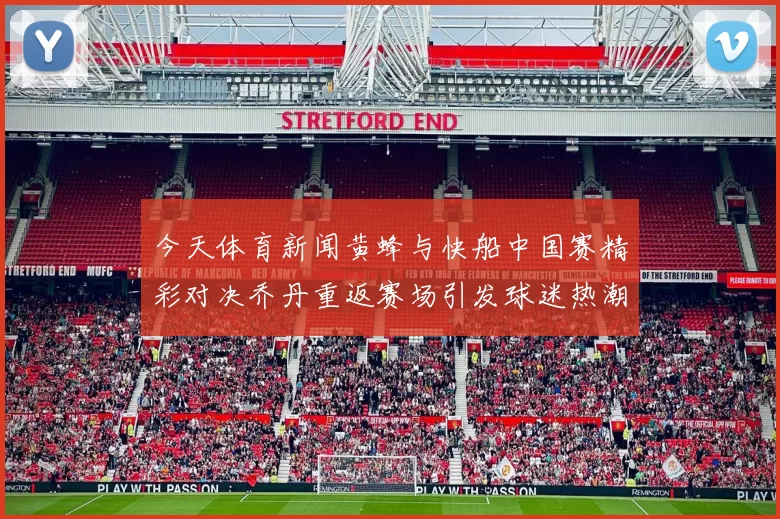 今天体育新闻黄蜂与快船中国赛精彩对决乔丹重返赛场引发球迷热潮