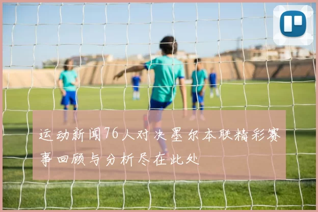 运动新闻76人对决墨尔本联精彩赛事回顾与分析尽在此处