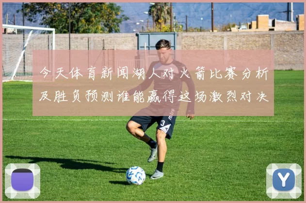 今天体育新闻湖人对火箭比赛分析及胜负预测谁能赢得这场激烈对决
