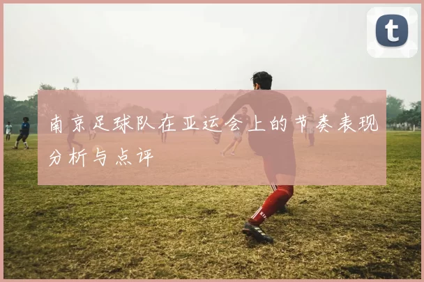 南京足球队在亚运会上的节奏表现分析与点评