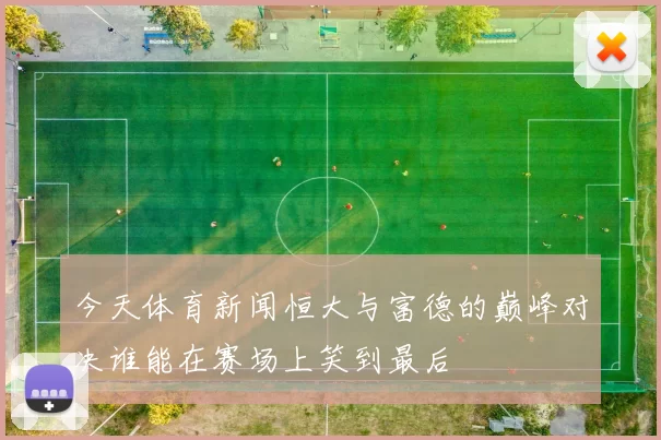 今天体育新闻恒大与富德的巅峰对决谁能在赛场上笑到最后