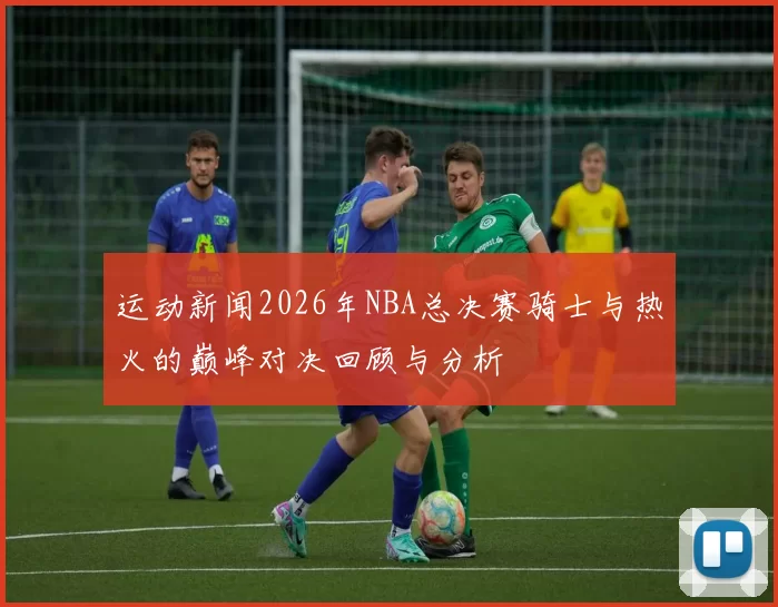 运动新闻2026年NBA总决赛骑士与热火的巅峰对决回顾与分析
