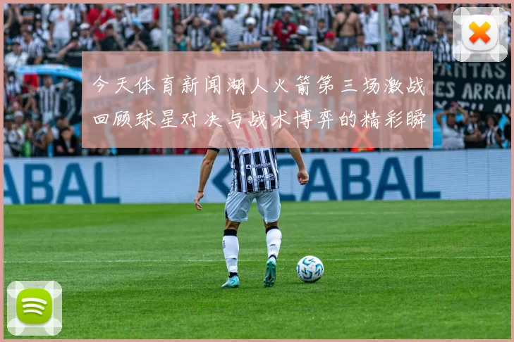今天体育新闻湖人火箭第三场激战回顾球星对决与战术博弈的精彩瞬间